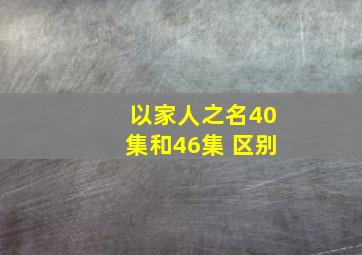 以家人之名40集和46集 区别